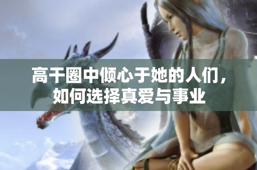高干圈中倾心于她的人们，如何选择真爱与事业