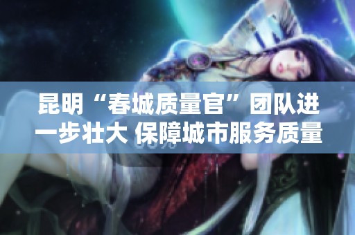昆明“春城质量官”团队进一步壮大 保障城市服务质量提升