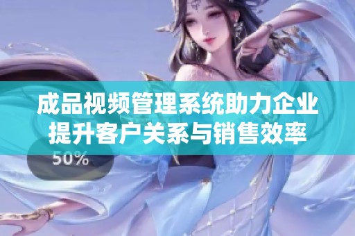 成品视频管理系统助力企业提升客户关系与销售效率