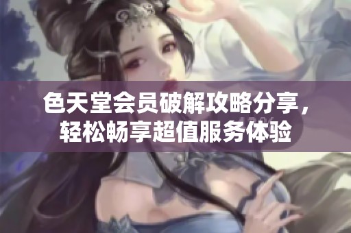 色天堂会员破解攻略分享，轻松畅享超值服务体验
