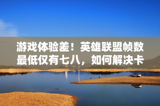 游戏体验差！英雄联盟帧数最低仅有七八，如何解决卡顿问题