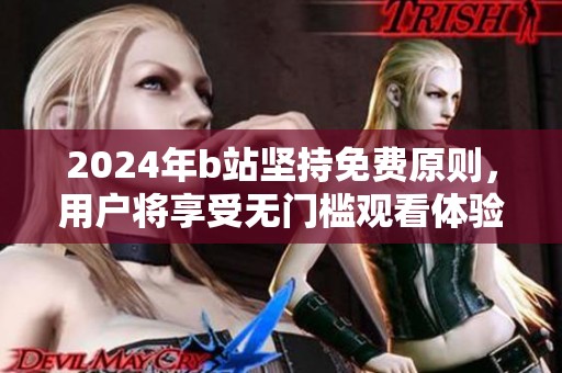 2024年b站坚持免费原则，用户将享受无门槛观看体验
