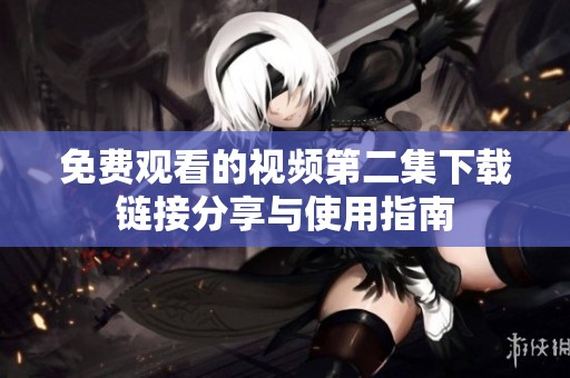 免费观看的视频第二集下载链接分享与使用指南