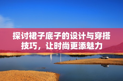 探讨裙子底子的设计与穿搭技巧，让时尚更添魅力