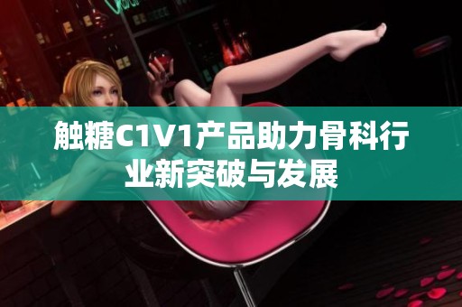 触糖C1V1产品助力骨科行业新突破与发展
