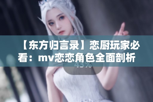 【东方归言录】恋厨玩家必看：mv恋恋角色全面剖析与实战技巧