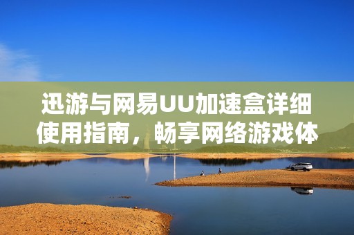 迅游与网易UU加速盒详细使用指南，畅享网络游戏体验