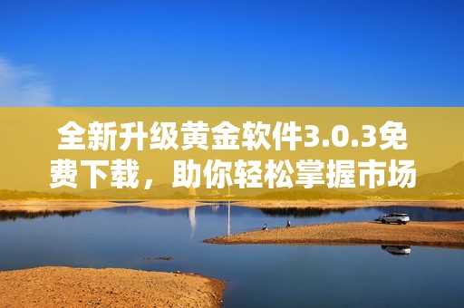 全新升级黄金软件3.0.3免费下载，助你轻松掌握市场动态
