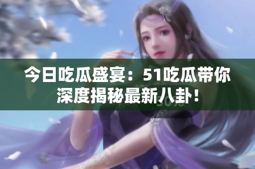 今日吃瓜盛宴：51吃瓜带你深度揭秘最新八卦！