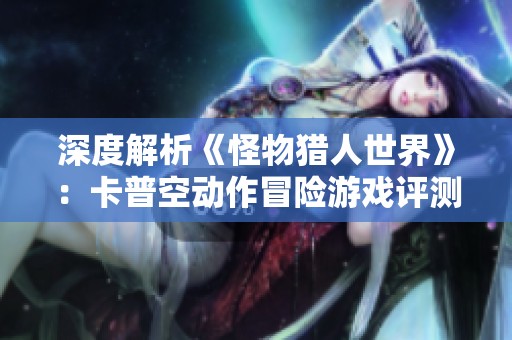 深度解析《怪物猎人世界》：卡普空动作冒险游戏评测与心得分享