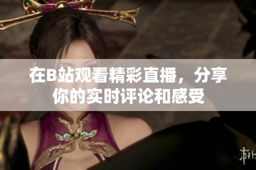 在B站观看精彩直播，分享你的实时评论和感受