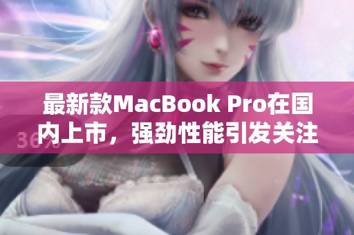 最新款MacBook Pro在国内上市，强劲性能引发关注
