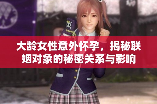 大龄女性意外怀孕，揭秘联姻对象的秘密关系与影响