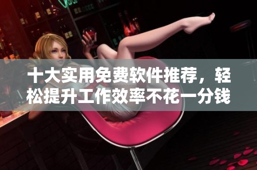 十大实用免费软件推荐，轻松提升工作效率不花一分钱