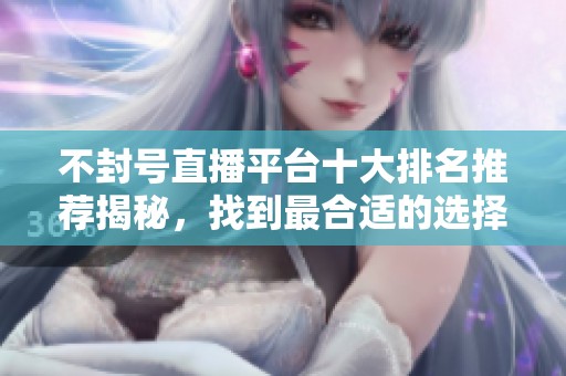 不封号直播平台十大排名推荐揭秘，找到最合适的选择