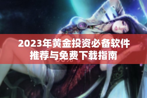 2023年黄金投资必备软件推荐与免费下载指南