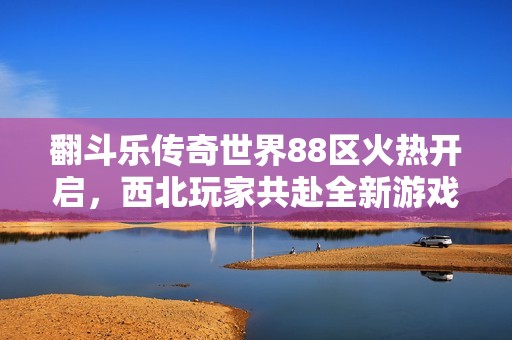 翻斗乐传奇世界88区火热开启，西北玩家共赴全新游戏旅程