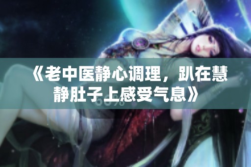 《老中医静心调理，趴在慧静肚子上感受气息》
