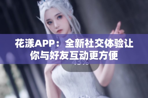 花漾APP：全新社交体验让你与好友互动更方便