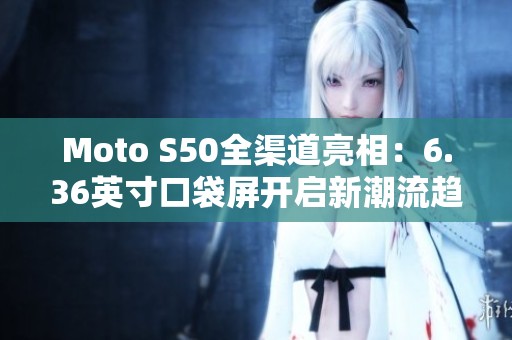 Moto S50全渠道亮相：6.36英寸口袋屏开启新潮流趋势