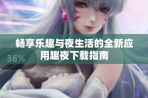 畅享乐趣与夜生活的全新应用趣夜下载指南
