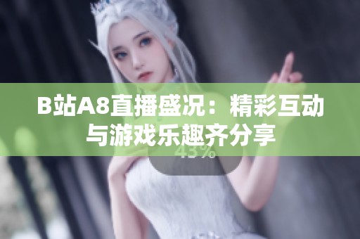B站A8直播盛况：精彩互动与游戏乐趣齐分享