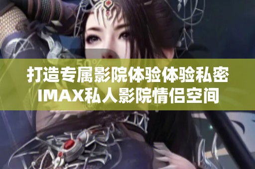 打造专属影院体验体验私密IMAX私人影院情侣空间