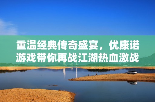 重温经典传奇盛宴，优康诺游戏带你再战江湖热血激战