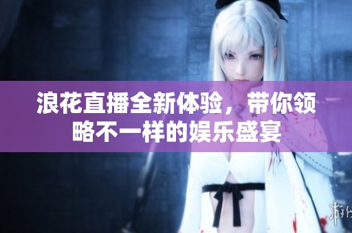 浪花直播全新体验，带你领略不一样的娱乐盛宴
