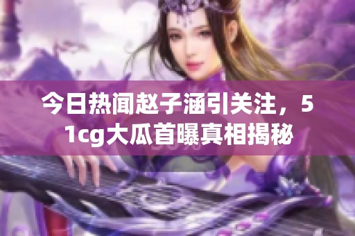 今日热闻赵子涵引关注，51cg大瓜首曝真相揭秘
