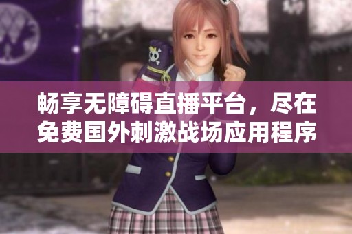 畅享无障碍直播平台，尽在免费国外刺激战场应用程序