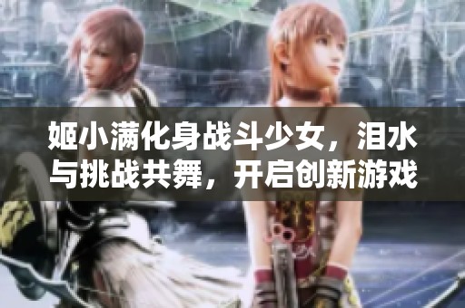 姬小满化身战斗少女，泪水与挑战共舞，开启创新游戏之旅