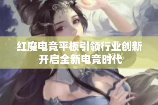 红魔电竞平板引领行业创新 开启全新电竞时代