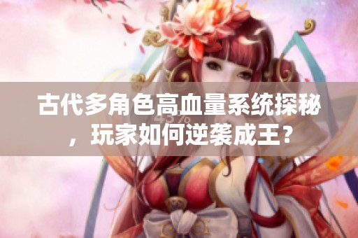 古代多角色高血量系统探秘，玩家如何逆袭成王？