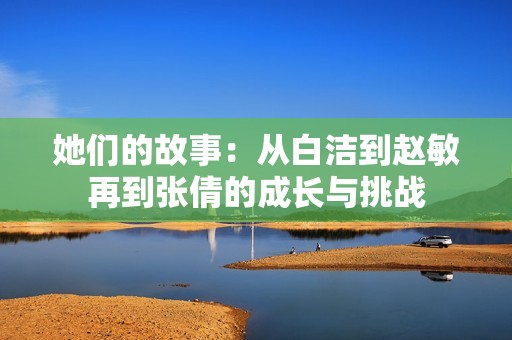 她们的故事：从白洁到赵敏再到张倩的成长与挑战