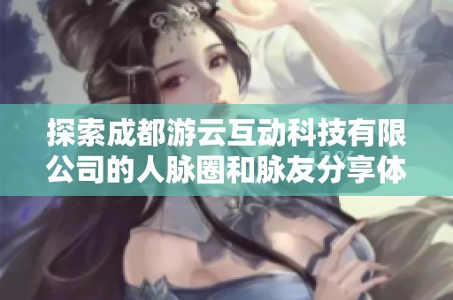 探索成都游云互动科技有限公司的人脉圈和脉友分享体验