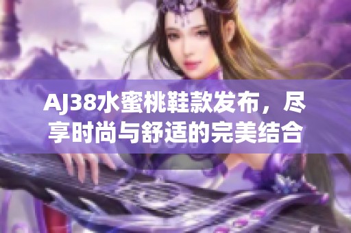 AJ38水蜜桃鞋款发布，尽享时尚与舒适的完美结合