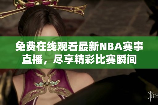 免费在线观看最新NBA赛事直播，尽享精彩比赛瞬间