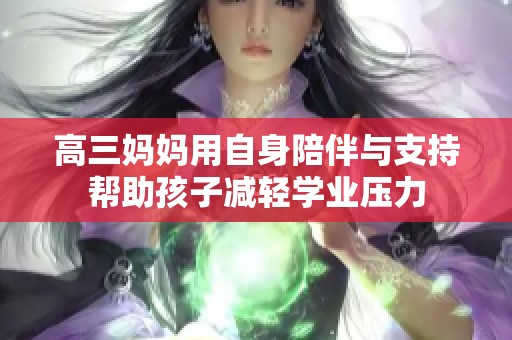 高三妈妈用自身陪伴与支持帮助孩子减轻学业压力