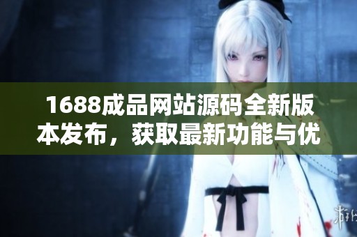 1688成品网站源码全新版本发布，获取最新功能与优化信息