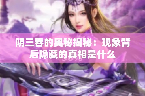 阴三吞的奥秘揭秘：现象背后隐藏的真相是什么