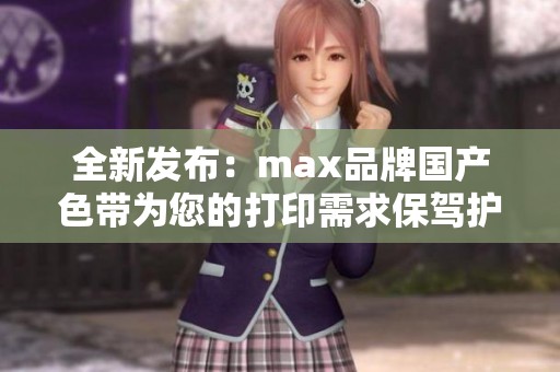全新发布：max品牌国产色带为您的打印需求保驾护航