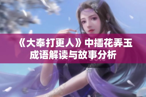 《大奉打更人》中插花弄玉成语解读与故事分析