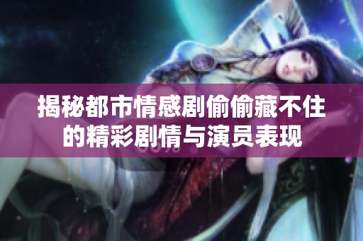 揭秘都市情感剧偷偷藏不住的精彩剧情与演员表现