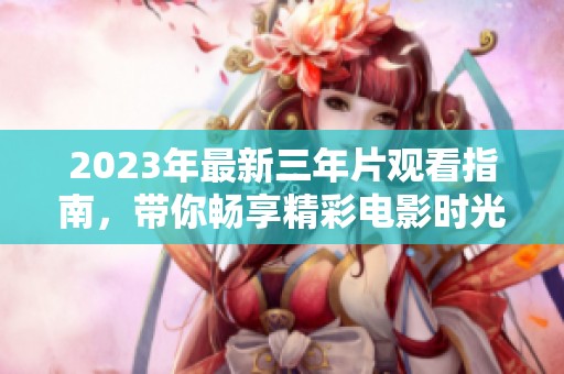 2023年最新三年片观看指南，带你畅享精彩电影时光