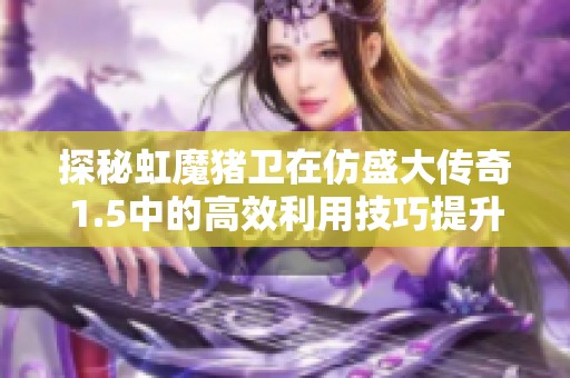 探秘虹魔猪卫在仿盛大传奇1.5中的高效利用技巧提升游戏乐趣