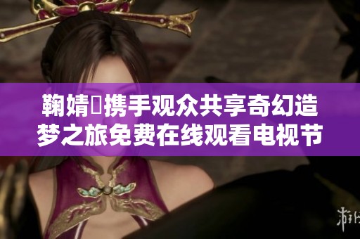 鞠婧祎携手观众共享奇幻造梦之旅免费在线观看电视节目