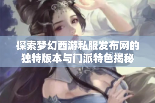 探索梦幻西游私服发布网的独特版本与门派特色揭秘