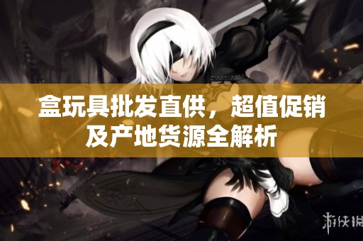盒玩具批发直供，超值促销及产地货源全解析