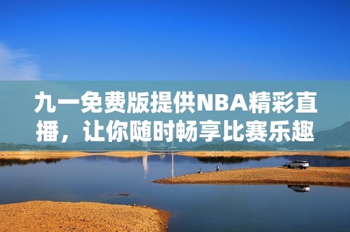 九一免费版提供NBA精彩直播，让你随时畅享比赛乐趣